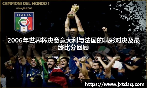 2006年世界杯决赛意大利与法国的精彩对决及最终比分回顾