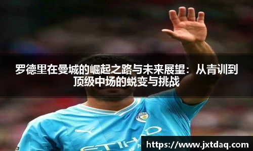 罗德里在曼城的崛起之路与未来展望：从青训到顶级中场的蜕变与挑战